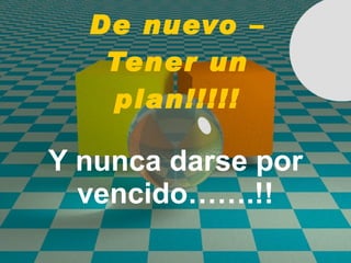 De nuevo – Tener un plan!!!!! Y nunca darse por vencido…….!! 