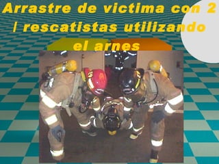 Arrastre de victima con 2 / rescatistas utilizando el arnes  