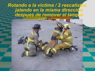 Rotando a la victima / 2 rescatistas jalando en la misma dirección despues de remover el tanque autonomo 