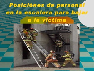 Posici ó nes de personal en la escalera para bajar a la victima 
