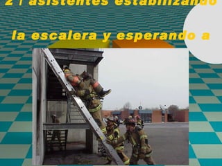 2 / asistentes estabilizando  la escalera y esperando a la victima   