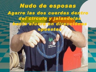 Nudo de esposas Agarre las dos cuerdas dentro del circulo y jalandolas hacia afuera en direcciónes opuestas 