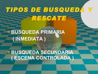 TIPOS DE BUSQUEDA Y RESCATE BUSQUEDA PRIMARIA   ( INMEDIATA ) BUSQUEDA SECUNDARIA  ( ESCENA CONTROLADA ) 
