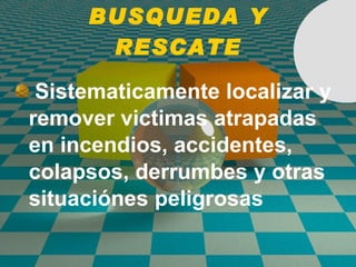 BUSQUEDA Y RESCATE Sistematicamente localizar y remover victimas atrapadas en incendios, accidentes, colapsos, derrumbes y otras situaciónes peligrosas 