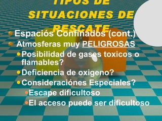 TIPOS DE SITUACIONES DE RESCATE Espaci ó s   Confinados (cont.) Atmosferas muy  PELIGROSAS Posibilidad de gases toxicos o flamables? Deficiencia de oxigeno? Consideraci ó nes Especiales? Escape dificultoso El acceso puede ser dificultoso 