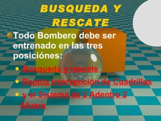 BUSQUEDA Y RESCATE Todo Bombero debe ser entrenado en las tres posiciónes: Busqueda y rescate  Rapida Intervenci ó n de Cuadrillas y el Sistema de 2 Adentro 2 Afuera  