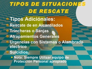 TIPOS DE SITUACIONES  DE RESCATE Tipos Adici ó nales: Rescate de en Alcantilados Trincheras o Sanjas Atrapamientos Generales Urgencias con Sistemas o Alambrado electrico Suicidios Nota: Siempre Utilizar equipo de Protecci ó n Personal apropiado 