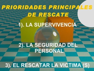 PRIORIDADES PRINCIPALES  DE RESCATE 1). LA SUPERVIVENCIA 2). LA SEGURIDAD DEL PERSONAL 3). EL RESCATAR LA VICTIMA (S) 