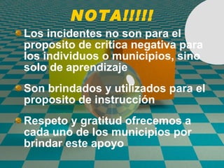 NOTA!!!!! Los incidentes no son para el proposito de critica negativa para los individuos o municipios, sino solo de aprendizaje Son brindados y utilizados para el proposito de instrucci ó n Respeto y gratitud ofrecemos a cada uno de los municipios por brindar este apoyo 