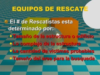 EQUIPOS DE RESCATE El # de Rescatistas esta determinado por: Tamaño de la estructura o edificio Lo complejo de la estructura La cantidad de victimas probables Tamaño del area para la busqueda 