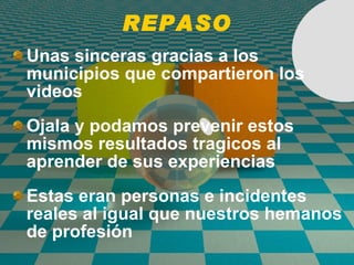 REPASO Unas sinceras gracias a los municipios que compartieron los videos Ojala y podamos prevenir estos mismos resultados tragicos al aprender de sus experiencias  Estas eran personas e incidentes reales al igual que nuestros hemanos de profesi ó n 