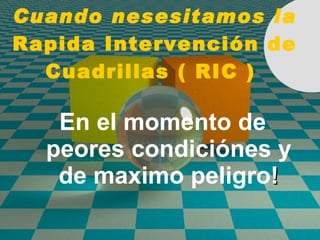 Cuando nesesitamos la  Rapida Intervenci ón de  Cuadrillas ( RIC )  En el momento de peores condiciónes y de maximo peligro ! 