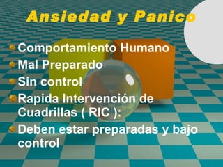Ansiedad y Panico Comportamiento Humano Mal Preparado  Sin control  Rapida Intervenci ón de  Cuadrillas ( RIC ) : Deben estar preparadas y bajo control 