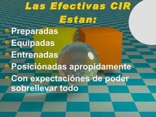 Las Efectivas CIR Estan: Preparadas Equipadas Entrenadas Posici ó nadas apropidamente Con expectaci ó nes de poder sobrellevar todo 