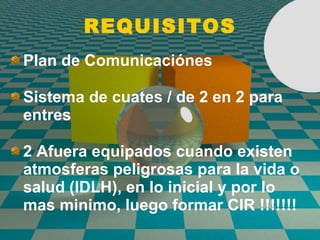 REQUISITOS Plan de Comunicaci ó nes  Sistema de cuates / de 2 en 2 para entres 2 Afuera equipados cuando existen atmosferas peligrosas para la vida o salud (IDLH), en lo inicial y por lo mas minimo, luego formar CIR !!!!!!! 