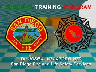 BOMBERO   TRAINING  PROGRAM Dr:  JOSE A. VILLATORO MTZ San Diego Fire and Life Safety Services 