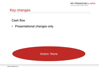 pkf-francisclark.co.uk
.
Key changes
Cash flow
• Presentational changes only
Action: None
 