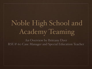 Noble High School and
    Academy Teaming
         An Overview by Brittany Dyer
RSU# 60 Case Manager and Special Education Teacher
 