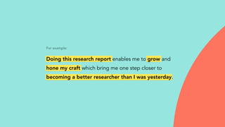 For example:
Doing this research report enables me to grow and
hone my craft which bring me one step closer to
becoming a better researcher than I was yesterday.
 