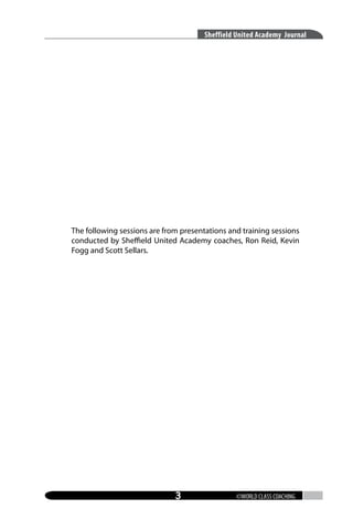 Sheffield United Academy Journal

The following sessions are from presentations and training sessions
conducted by Sheffield United Academy coaches, Ron Reid, Kevin
Fogg and Scott Sellars.



©WORLD CLASS COACHING

 