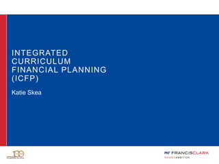 INTEGRATED
CURRICULUM
FINANCIAL PLANNING
(ICFP)
Katie Skea
 