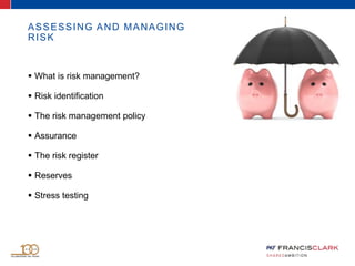 ASSESSING AND MANAGING
RISK
 What is risk management?
 Risk identification
 The risk management policy
 Assurance
 The risk register
 Reserves
 Stress testing
 