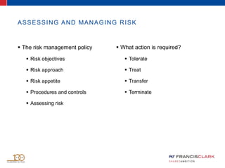  The risk management policy
 Risk objectives
 Risk approach
 Risk appetite
 Procedures and controls
 Assessing risk
 What action is required?
 Tolerate
 Treat
 Transfer
 Terminate
ASSESSING AND MANAGING RISK
 