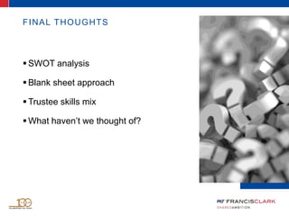 FINAL THOUGHTS
 SWOT analysis
 Blank sheet approach
 Trustee skills mix
 What haven’t we thought of?
 