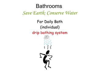 Bathrooms
Save Earth; Conserve Water
For Daily Bath
(individual)
drip bathing system
 