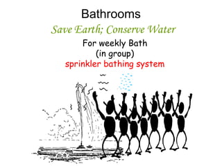 Bathrooms
Save Earth; Conserve Water
For weekly Bath
(in group)
sprinkler bathing system
 