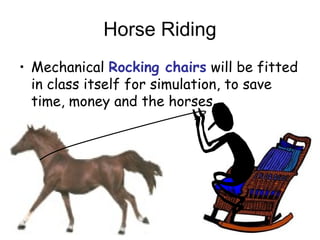Horse Riding
? Mechanical Rocking chairs will be fitted
in class itself for simulation, to save
time, money and the horses
 