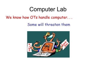 Computer Lab
Some will threaten them
We know how OTs handle computer. . .
 