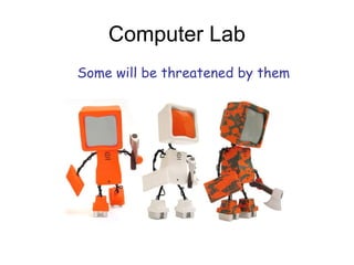Computer Lab
Some will be threatened by them
 
