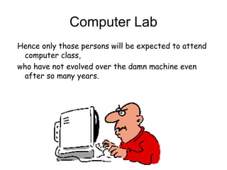 Computer Lab
Hence only those persons will be expected to attend
computer class,
who have not evolved over the damn machine even
after so many years.
 
