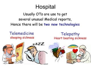 Telepathy
Heart beating sickness
Hospital
Usually OTs are use to get
several unusual Medical reports,
Hence there will be two new technologies
Telemedicine
sleeping sickness
 