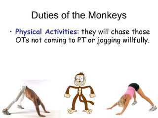 Duties of the Monkeys
? Physical Activities: they will chase those
OTs not coming to PT or jogging willfully.
 