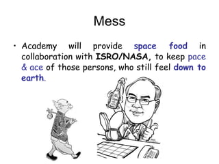 Mess
? Academy will provide space food in
collaboration with ISRO/NASA, to keep pace
& ace of those persons, who still feel down to
earth.
 