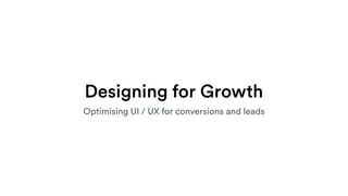 Designing for Growth
Optimising UI / UX for conversions and leads
 