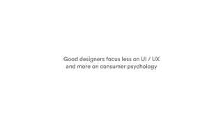 Good designers focus less on UI / UX
and more on consumer psychology
 