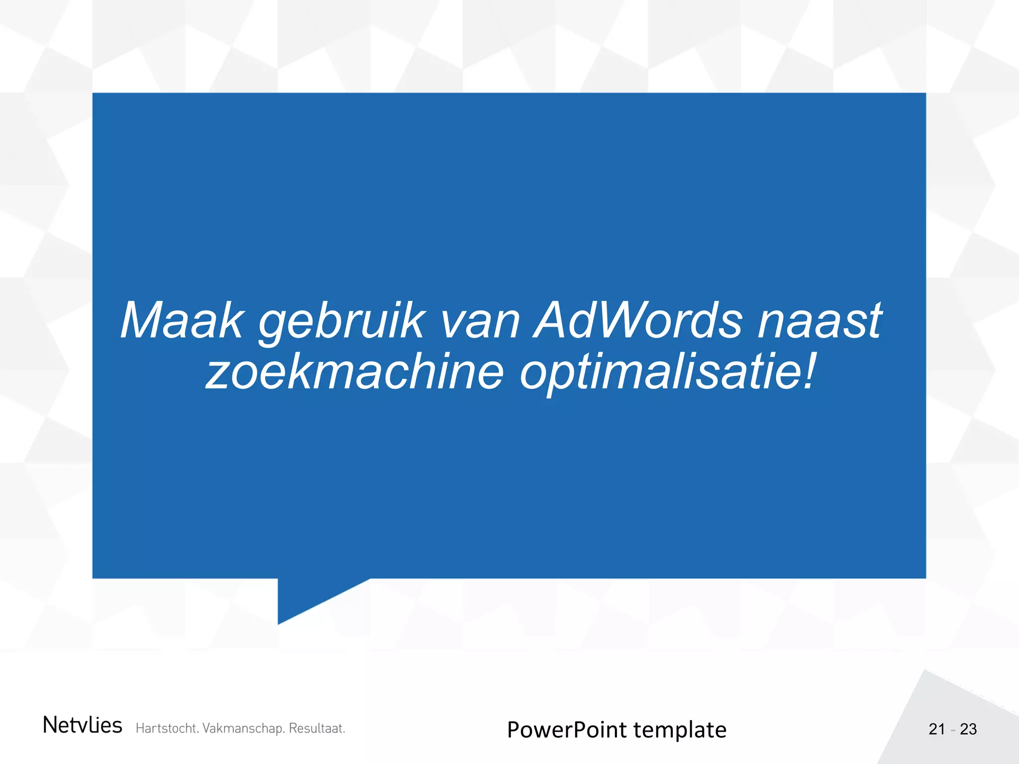 21 - 23
Maak gebruik van AdWords naast
zoekmachine optimalisatie!
PowerPoint	
  template	
  
 