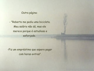 Outra página:  "Roberto me pediu uma bicicleta. Meu salário não dá, mas ele  merece porque é estudioso e esforçado.  Fiz um empréstimo que espero pagar  com horas extras". 