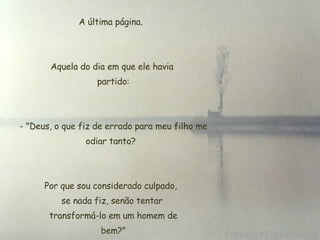 A última página.  Aquela do dia em que ele havia  partido:  - "Deus, o que fiz de errado para meu filho me odiar tanto?  Por que sou considerado culpado,  se nada fiz, senão tentar  transformá-lo em um homem de  bem?" 