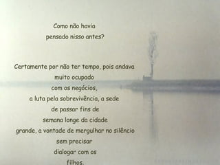 Como não havia  pensado nisso antes? Certamente por não ter tempo, pois andava muito ocupado  com os negócios,  a luta pela sobrevivência, a sede de passar fins de  semana longe da cidade  grande, a vontade de mergulhar no silêncio sem precisar  dialogar com os  filhos. 