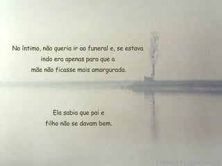 No íntimo, não queria ir ao funeral e, se estava indo era apenas para que a  mãe não ficasse mais amargurada. Ela sabia que pai e  filho não se davam bem. 