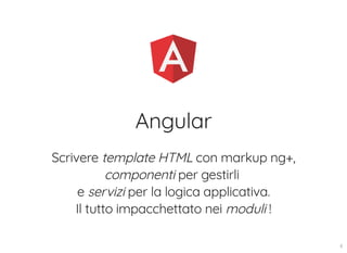Angular
Scrivere template HTML con markup ng+,
componenti per gestirli
e servizi per la logica applicativa.
Il tutto impacchettato nei moduli !
8
 