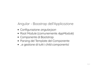 Angular - Boostrap dell'Applicazione
Configurazione angular.json
Root Module (comunemente AppModule)
Componente di Bootstrap
Parsing del Template del Componente
...e gestione di tutti i child components!
14 . 3
 