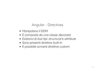Angular - Directives
Manipolano il DOM
È composta da una classe decorata
Esistono di due tipi: structural e attribute
Sono presenti direttive built-in
È possibile scrivere direttive custom
17 . 1
 