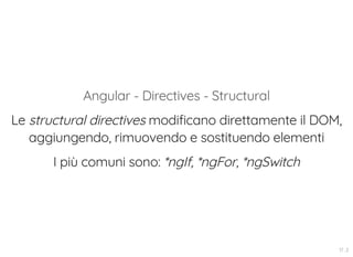 Angular - Directives - Structural
Le structural directives modificano direttamente il DOM,
aggiungendo, rimuovendo e sostituendo elementi
I più comuni sono: *ngIf, *ngFor, *ngSwitch
17 . 2
 