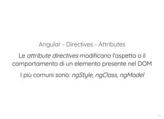 Angular - Directives - Attributes
Le attribute directives modificano l'aspetto o il
comportamento di un elemento presente nel DOM
I più comuni sono: ngStyle, ngClass, ngModel
17 . 3
 