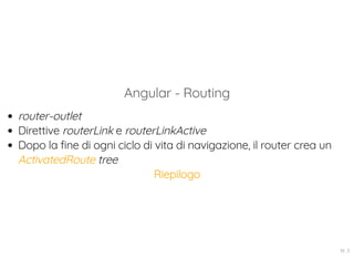 Angular - Routing
router-outlet
Direttive routerLink e routerLinkActive
Dopo la fine di ogni ciclo di vita di navigazione, il router crea un
treeActivatedRoute
Riepilogo
19 . 3
 
